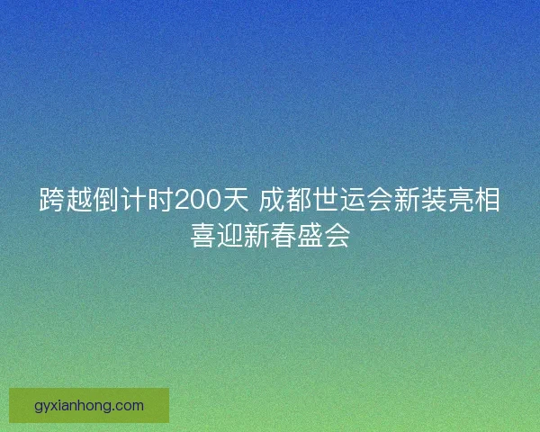 跨越倒计时200天 成都世运会新装亮相喜迎新春盛会