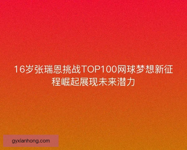 16岁张瑞恩挑战TOP100网球梦想新征程崛起展现未来潜力