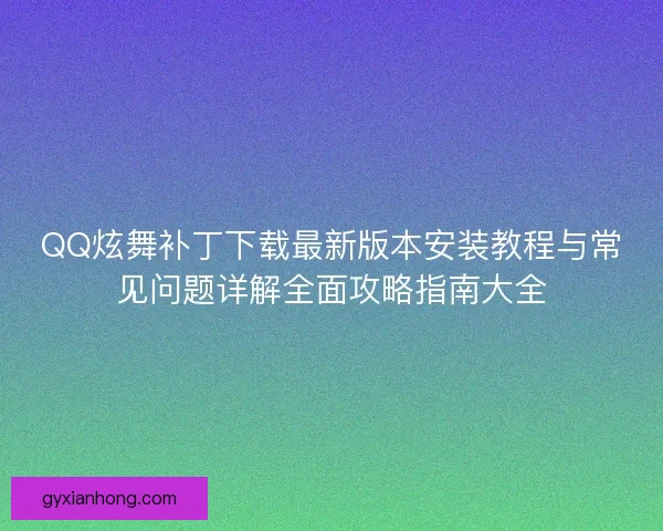 QQ炫舞补丁下载最新版本安装教程与常见问题详解全面攻略指南大全