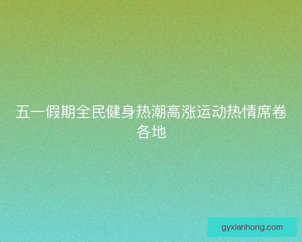 五一假期全民健身热潮高涨运动热情席卷各地 五一假期全民健身热潮高涨运动热情席卷各地