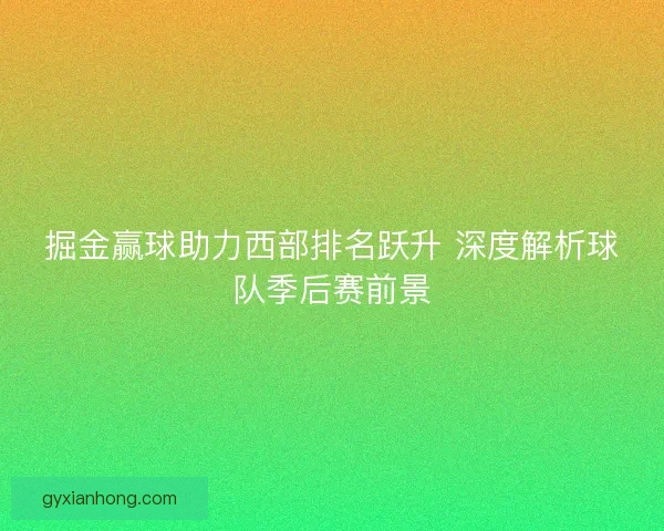 掘金赢球助力西部排名跃升 深度解析球队季后赛前景 掘金赢球助力西部排名跃升 深度解析球队季后赛前景