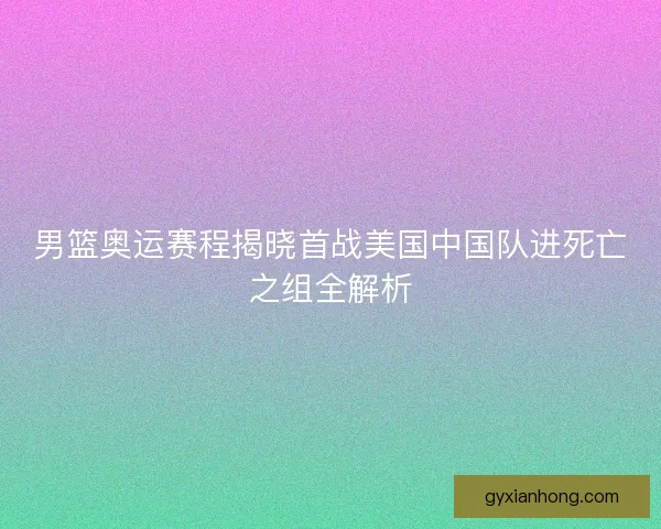 男篮奥运赛程揭晓首战美国中国队进死亡之组全解析