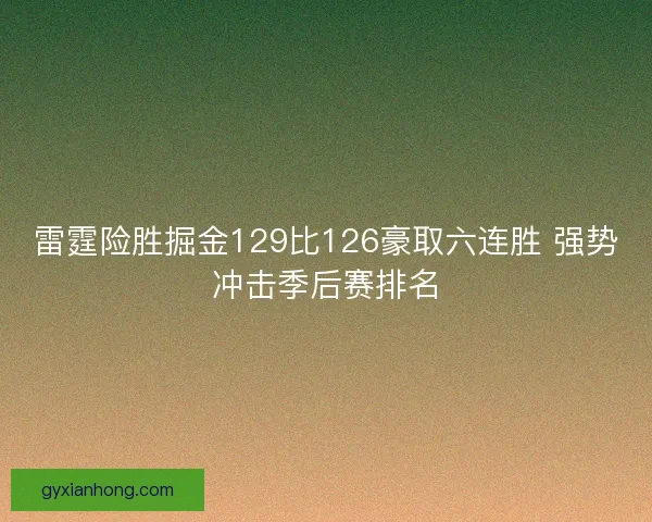 雷霆险胜掘金129比126豪取六连胜 强势冲击季后赛排名