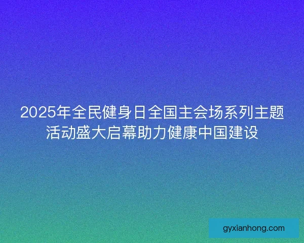 2025年全民健身日全国主会场系列主题活动盛大启幕助力健康中国建设