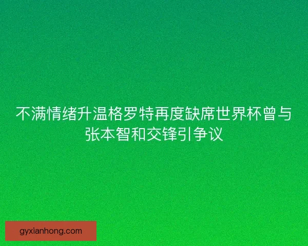 不满情绪升温格罗特再度缺席世界杯曾与张本智和交锋引争议 不满情绪升温格罗特再度缺席世界杯曾与张本智和交锋引争议