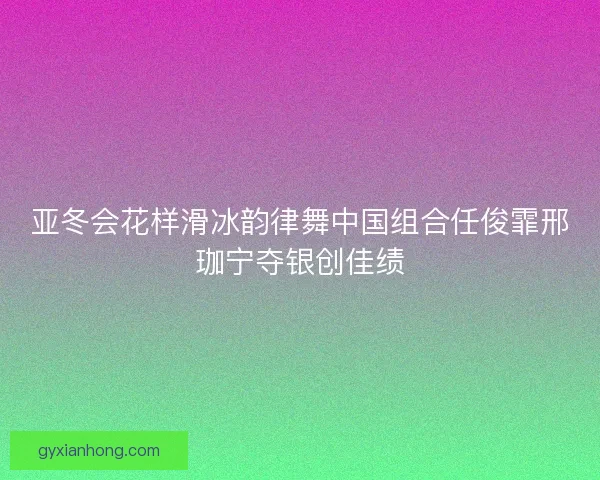 亚冬会花样滑冰韵律舞中国组合任俊霏邢珈宁夺银创佳绩