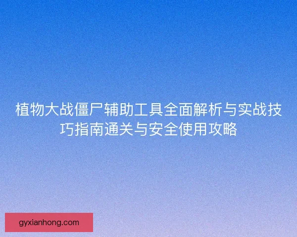植物大战僵尸辅助工具全面解析与实战技巧指南通关与安全使用攻略