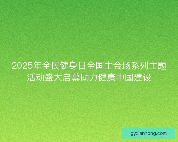 2025年全民健身日全国主会场系列主题活动盛大启幕助力健康中国建设