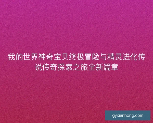 我的世界神奇宝贝终极冒险与精灵进化传说传奇探索之旅全新篇章 我的世界神奇宝贝终极冒险与精灵进化传说传奇探索之旅全新篇章