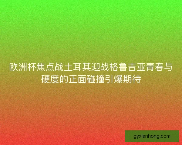 欧洲杯焦点战土耳其迎战格鲁吉亚青春与硬度的正面碰撞引爆期待
