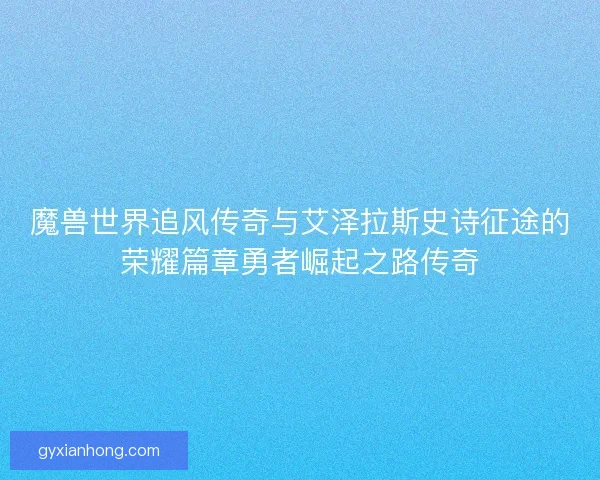 魔兽世界追风传奇与艾泽拉斯史诗征途的荣耀篇章勇者崛起之路传奇 魔兽世界追风传奇与艾泽拉斯史诗征途的荣耀篇章勇者崛起之路传奇