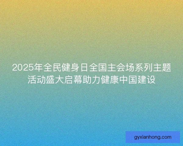 2025年全民健身日全国主会场系列主题活动盛大启幕助力健康中国建设