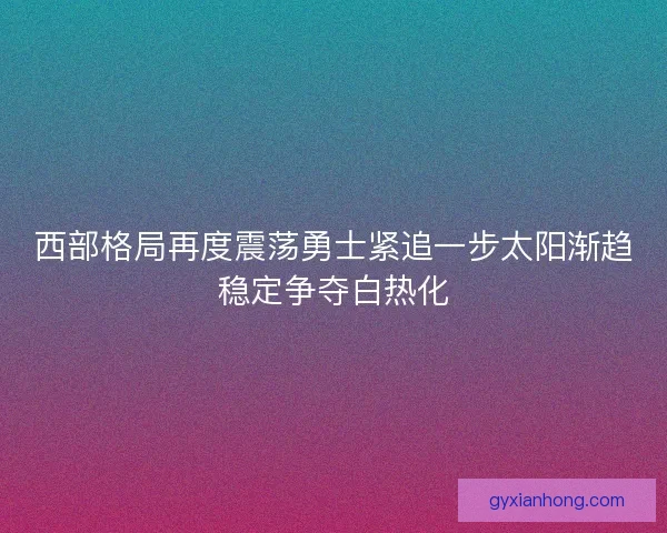西部格局再度震荡勇士紧追一步太阳渐趋稳定争夺白热化