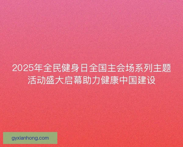 2025年全民健身日全国主会场系列主题活动盛大启幕助力健康中国建设