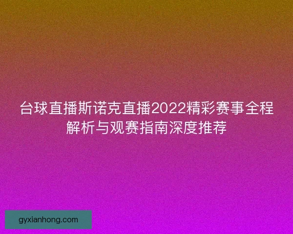 台球直播斯诺克直播2022精彩赛事全程解析与观赛指南深度推荐 台球直播斯诺克直播2022精彩赛事全程解析与观赛指南深度推荐