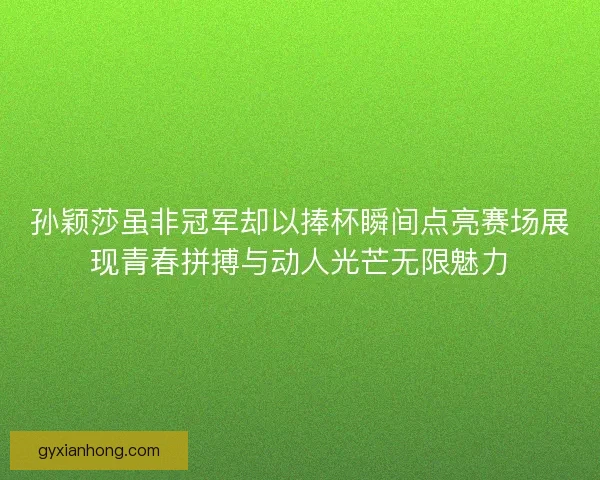 孙颖莎虽非冠军却以捧杯瞬间点亮赛场展现青春拼搏与动人光芒无限魅力 孙颖莎虽非冠军却以捧杯瞬间点亮赛场展现青春拼搏与动人光芒无限魅力