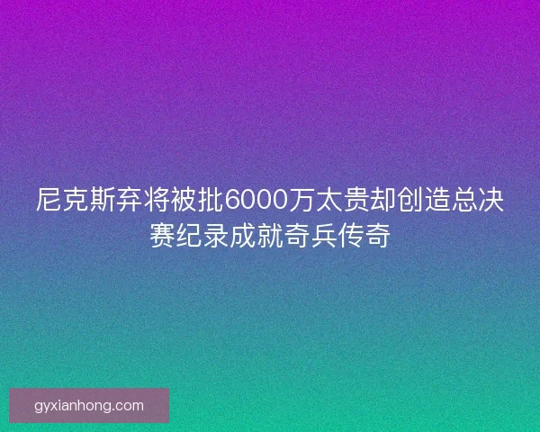 尼克斯弃将被批6000万太贵却创造总决赛纪录成就奇兵传奇 尼克斯弃将被批6000万太贵却创造总决赛纪录成就奇兵传奇